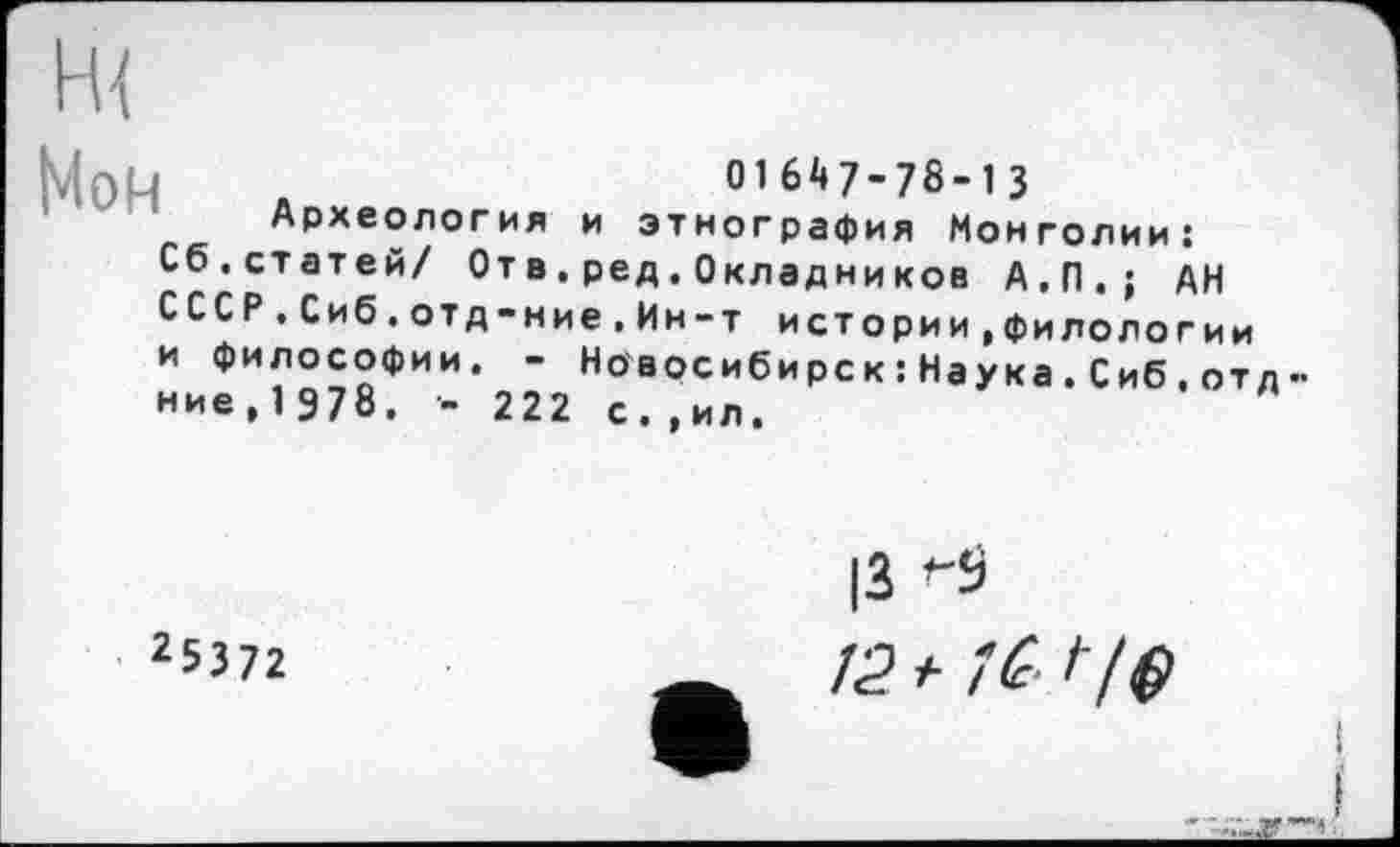 ﻿01647-78-13
Археология и этнография Монголии: Сб.статей/ Отв.ред.Окладников А.П.; АН СССР . Сиб.отд-ние.Ин-т истории.филологии и философии. - Новосибирск : Наука.Сиб.отл ние, 1 978. - 222 с.,ил.
|3
121-